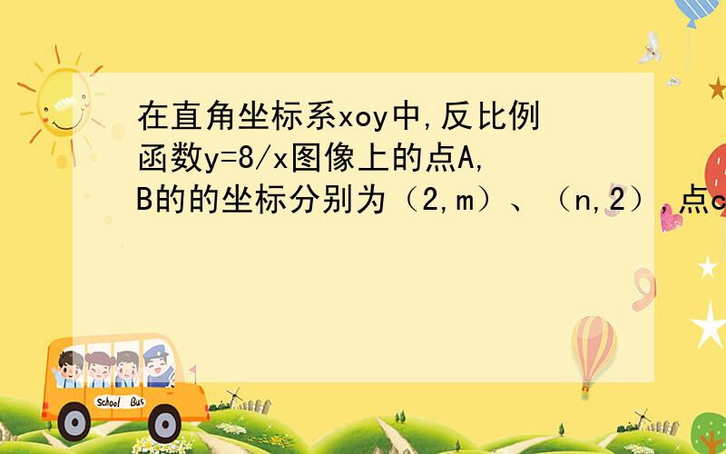 在直角坐标系xoy中,反比例函数y=8/x图像上的点A,B的的坐标分别为（2,m）、（n,2）,点c在x轴上,