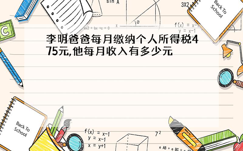 李明爸爸每月缴纳个人所得税475元,他每月收入有多少元