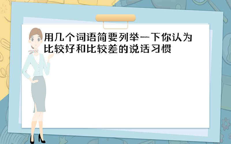 用几个词语简要列举一下你认为比较好和比较差的说话习惯