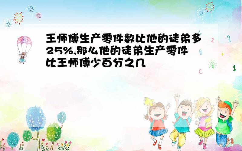 王师傅生产零件数比他的徒弟多25%,那么他的徒弟生产零件比王师傅少百分之几