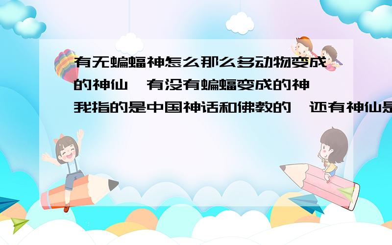 有无蝙蝠神怎么那么多动物变成的神仙,有没有蝙蝠变成的神,我指的是中国神话和佛教的,还有神仙是喜欢蝙蝠还是不喜欢蝙蝠?如果