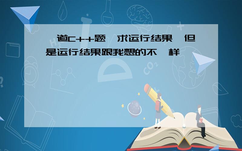 一道C++题,求运行结果,但是运行结果跟我想的不一样