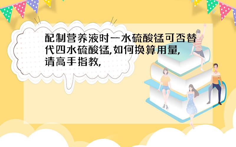 配制营养液时一水硫酸锰可否替代四水硫酸锰,如何换算用量,请高手指教,