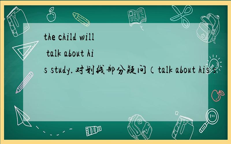 the child will talk about his study.对划线部分疑问（talk about his s