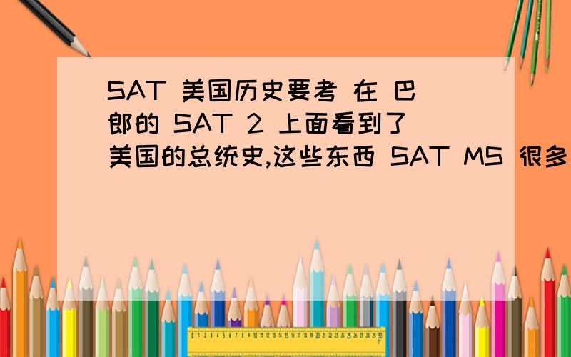 SAT 美国历史要考 在 巴郎的 SAT 2 上面看到了美国的总统史,这些东西 SAT MS 很多的样子~SAT 的 最