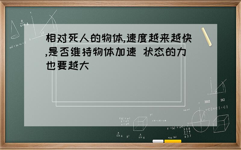 相对死人的物体,速度越来越快,是否维持物体加速 状态的力也要越大