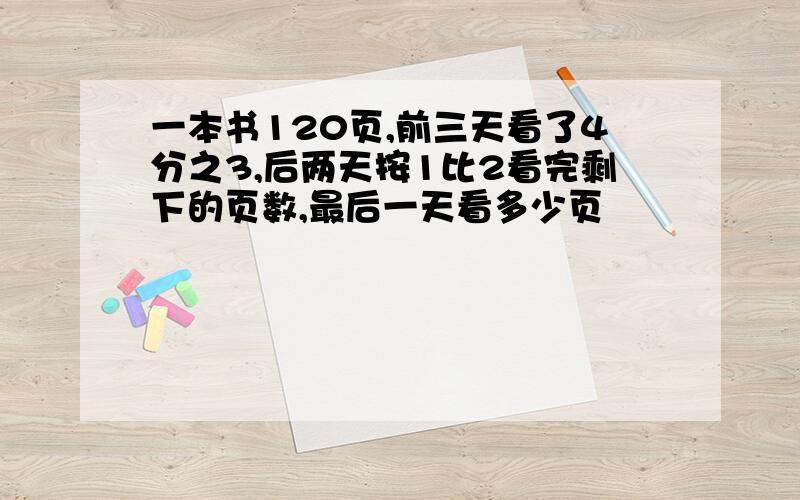 一本书120页,前三天看了4分之3,后两天按1比2看完剩下的页数,最后一天看多少页