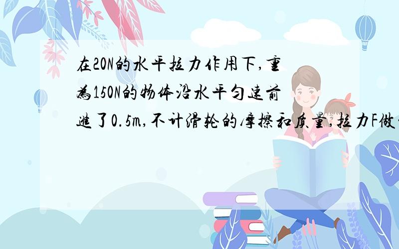 在20N的水平拉力作用下,重为150N的物体沿水平匀速前进了0.5m,不计滑轮的摩擦和质量,拉力F做的功为,