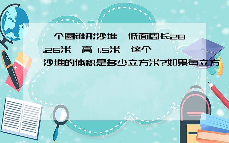 一个圆锥形沙堆,低面周长28.26米,高 1.5米,这个沙堆的体积是多少立方米?如果每立方