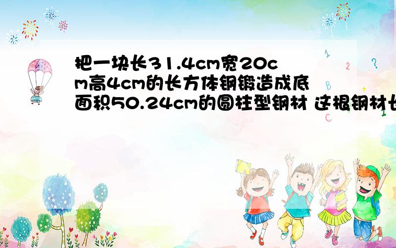 把一块长31.4cm宽20cm高4cm的长方体钢锻造成底面积50.24cm的圆柱型钢材 这根钢材长是多少