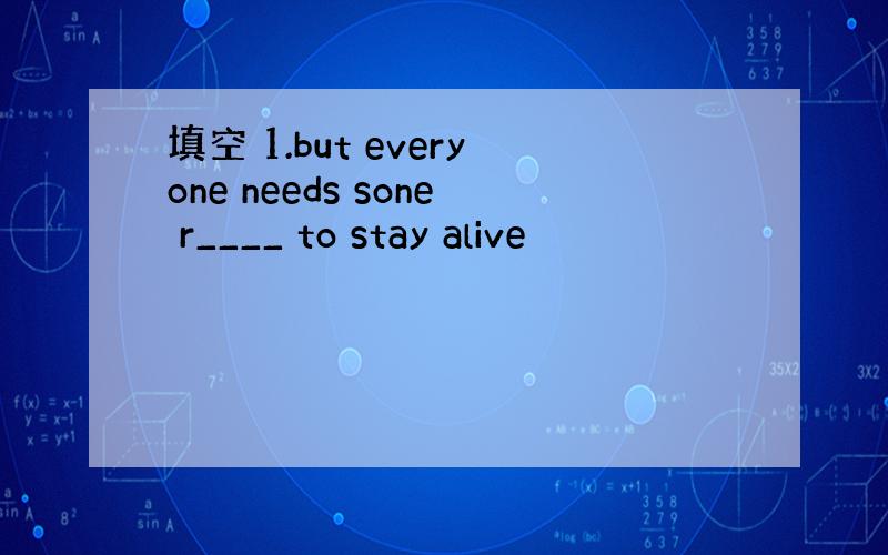 填空 1.but everyone needs sone r____ to stay alive