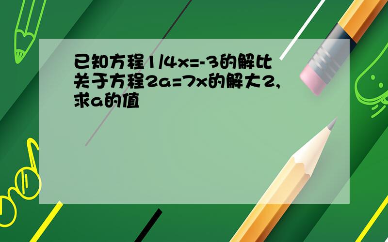 已知方程1/4x=-3的解比关于方程2a=7x的解大2,求a的值