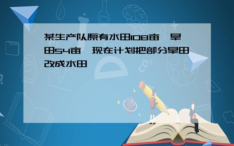 某生产队原有水田108亩,旱田54亩,现在计划把部分旱田改成水田,