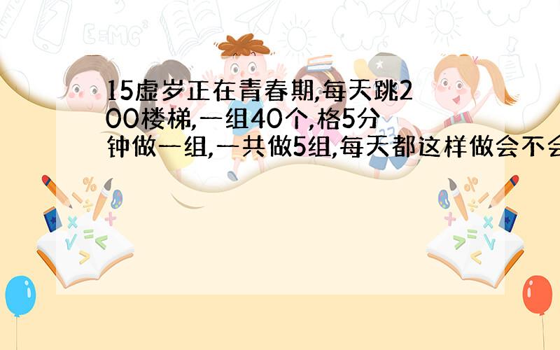 15虚岁正在青春期,每天跳200楼梯,一组40个,格5分钟做一组,一共做5组,每天都这样做会不会影响身高.