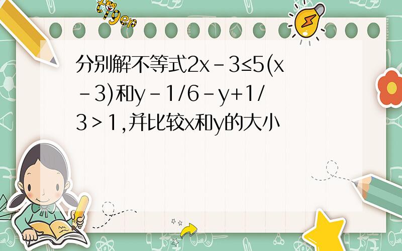 分别解不等式2x-3≤5(x-3)和y-1/6-y+1/3＞1,并比较x和y的大小