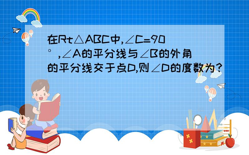 在Rt△ABC中,∠C=90°,∠A的平分线与∠B的外角的平分线交于点D,则∠D的度数为?