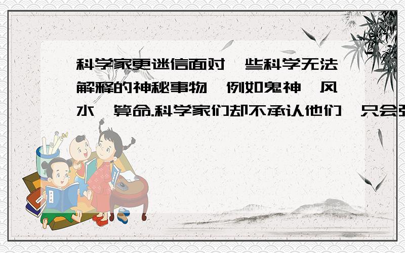 科学家更迷信面对一些科学无法解释的神秘事物,例如鬼神,风水,算命.科学家们却不承认他们,只会强行否定他们的神秘性,然后又