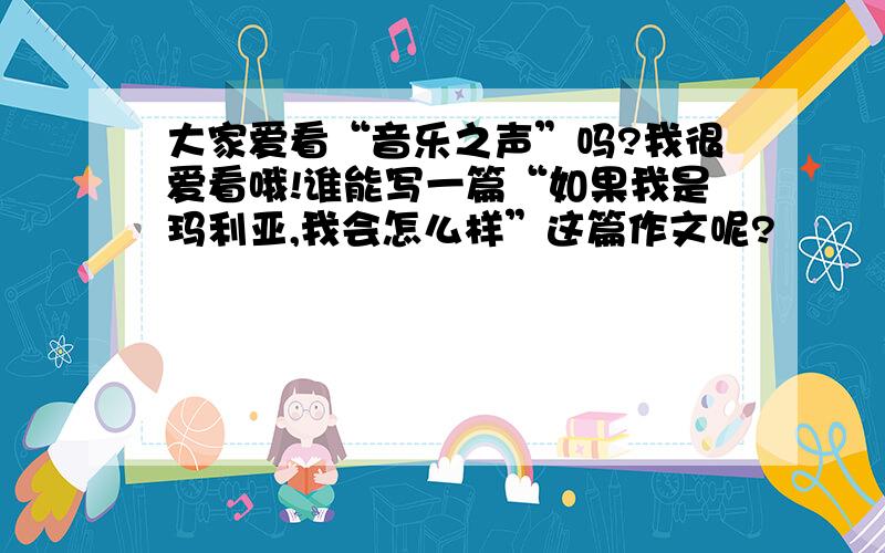 大家爱看“音乐之声”吗?我很爱看哦!谁能写一篇“如果我是玛利亚,我会怎么样”这篇作文呢?