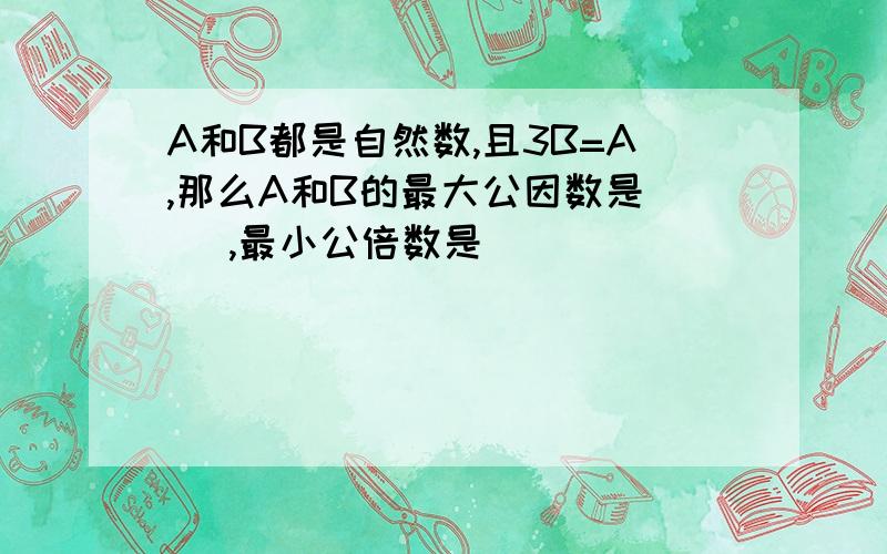 A和B都是自然数,且3B=A,那么A和B的最大公因数是( ),最小公倍数是（ ）