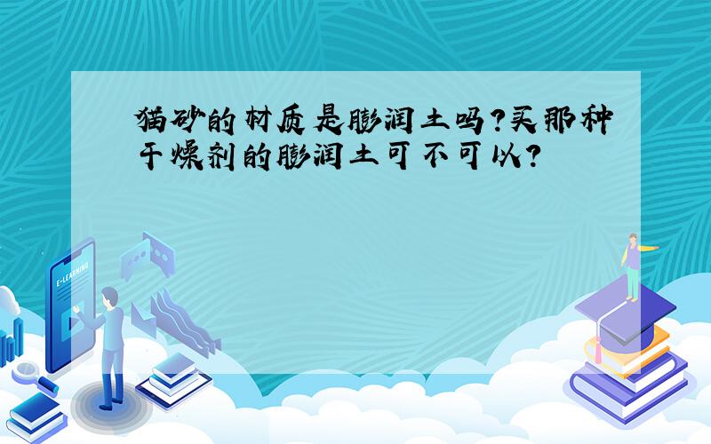 猫砂的材质是膨润土吗?买那种干燥剂的膨润土可不可以?