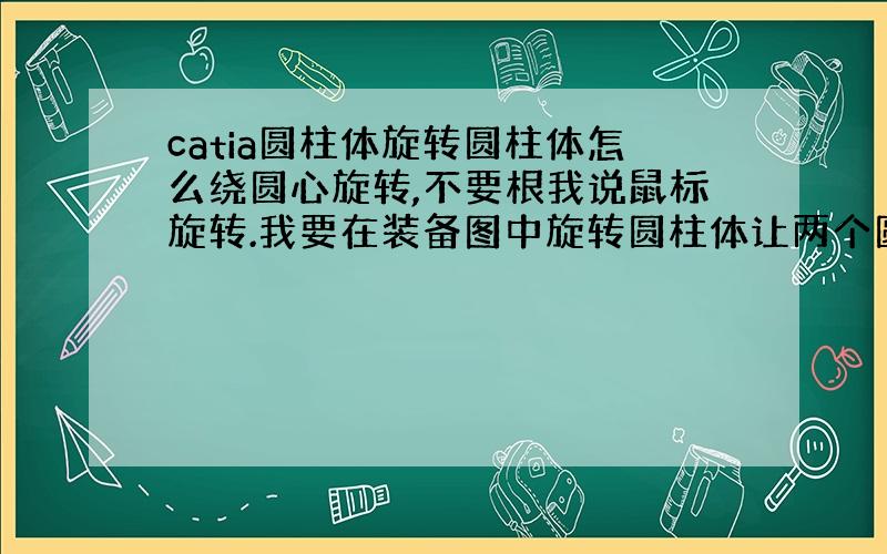 catia圆柱体旋转圆柱体怎么绕圆心旋转,不要根我说鼠标旋转.我要在装备图中旋转圆柱体让两个圆孔对上,怎么操作?会的指导