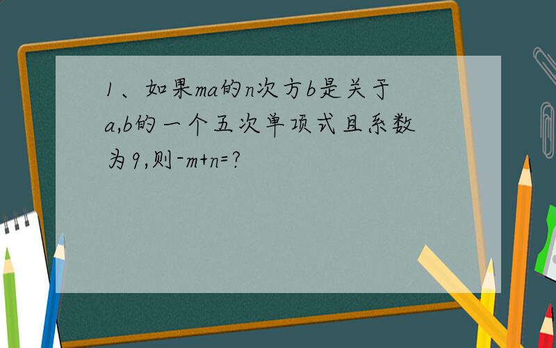 1、如果ma的n次方b是关于a,b的一个五次单项式且系数为9,则-m+n=?