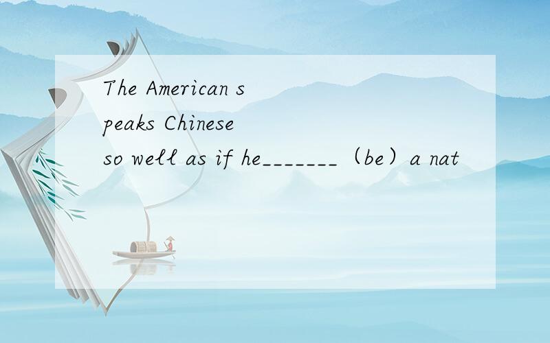 The American speaks Chinese so well as if he_______（be）a nat