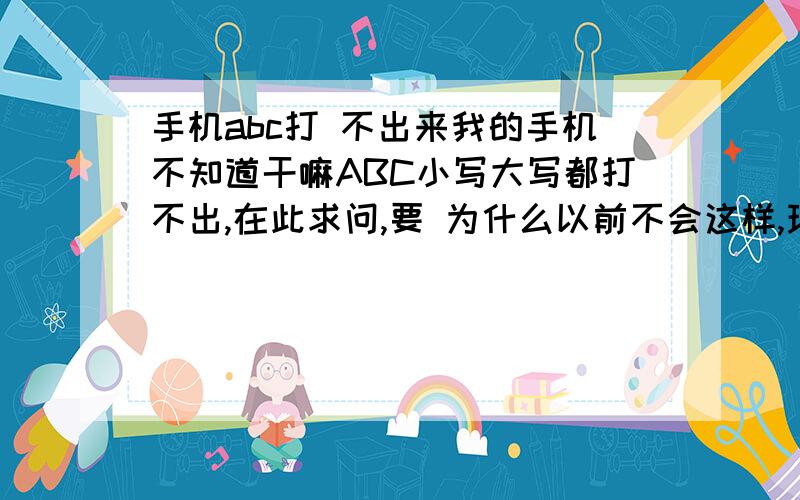 手机abc打 不出来我的手机不知道干嘛ABC小写大写都打不出,在此求问,要 为什么以前不会这样,现在要那么麻烦