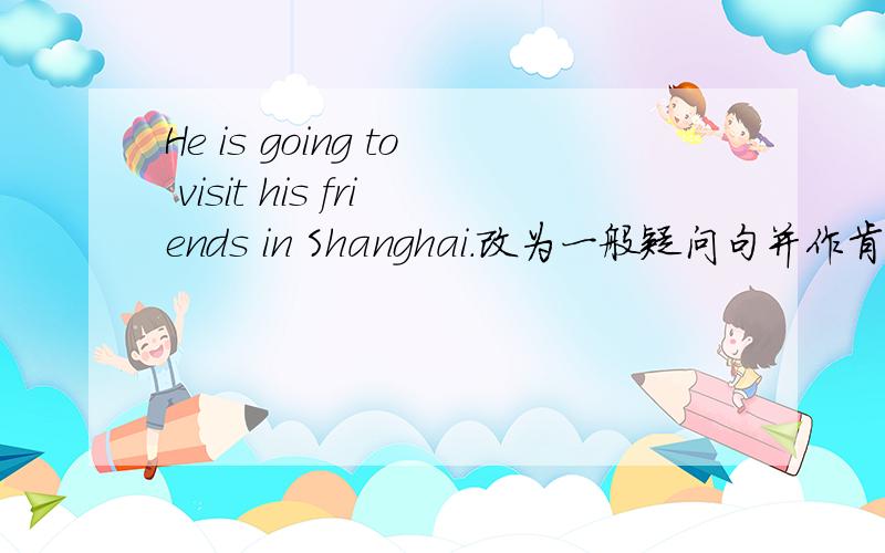 He is going to visit his friends in Shanghai.改为一般疑问句并作肯定回答