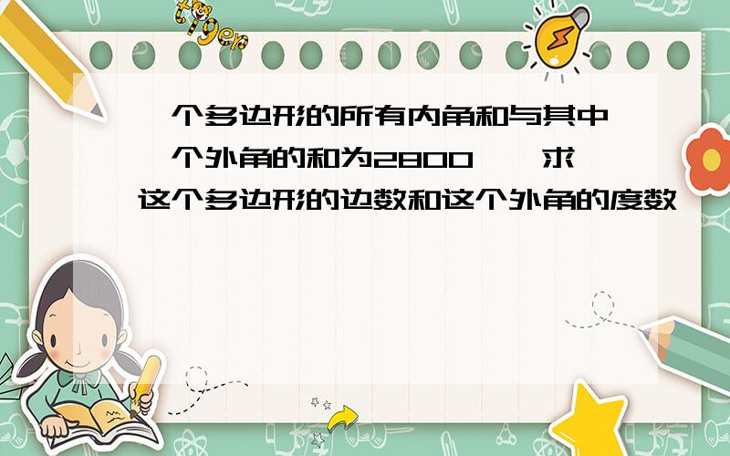 一个多边形的所有内角和与其中一个外角的和为2800°,求这个多边形的边数和这个外角的度数