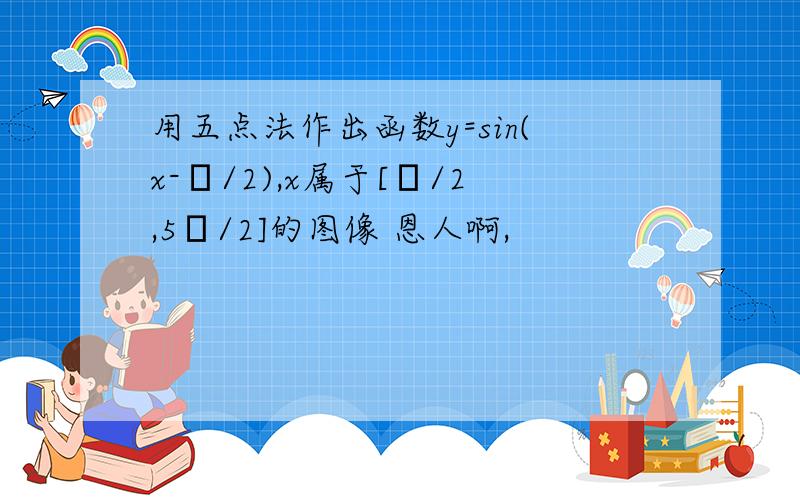 用五点法作出函数y=sin(x-π/2),x属于[π/2,5π/2]的图像 恩人啊,