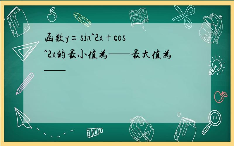 函数y=sin^2x+cos^2x的最小值为——最大值为——