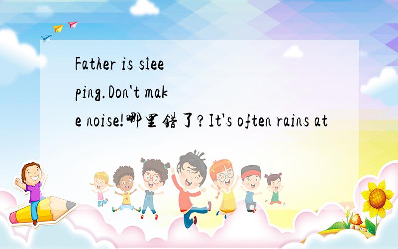 Father is sleeping.Don't make noise!哪里错了?It's often rains at