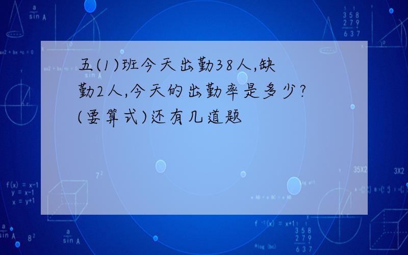 五(1)班今天出勤38人,缺勤2人,今天的出勤率是多少?(要算式)还有几道题