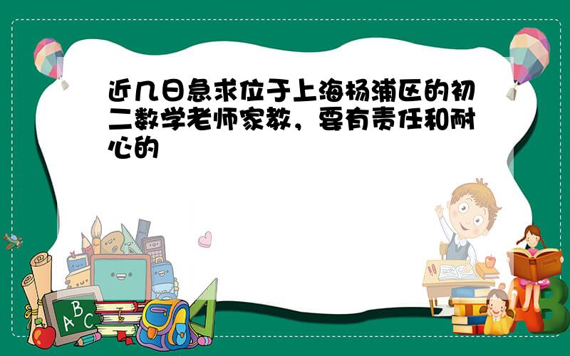 近几日急求位于上海杨浦区的初二数学老师家教，要有责任和耐心的