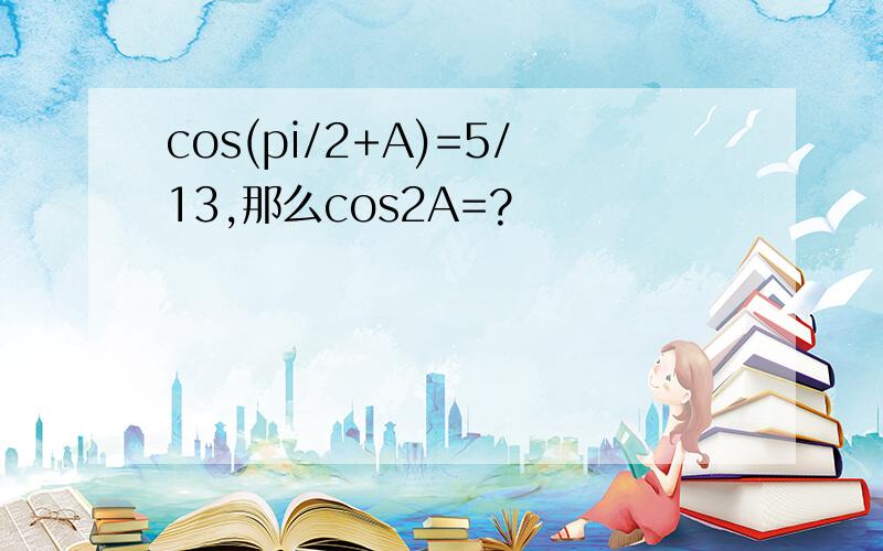 cos(pi/2+A)=5/13,那么cos2A=?