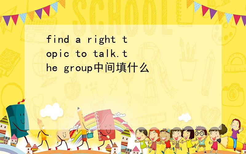 find a right topic to talk.the group中间填什么