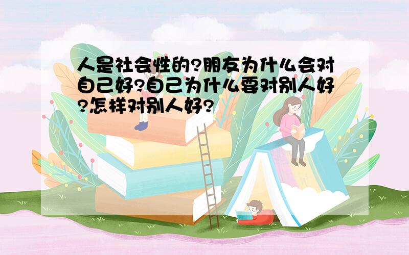 人是社会性的?朋友为什么会对自己好?自己为什么要对别人好?怎样对别人好?