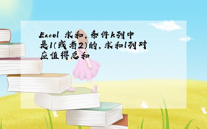 Excel 求和,条件k列中是1（或者2）的,求和l列对应值得总和