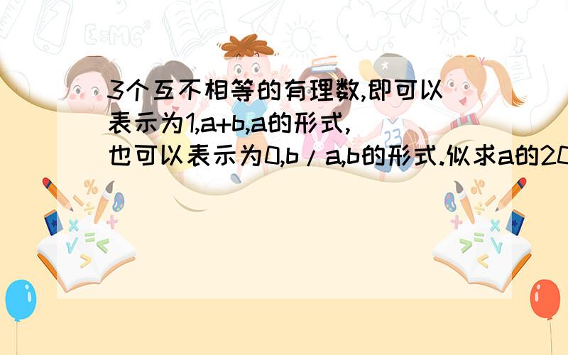 3个互不相等的有理数,即可以表示为1,a+b,a的形式,也可以表示为0,b/a,b的形式.似求a的2000次方+b的20