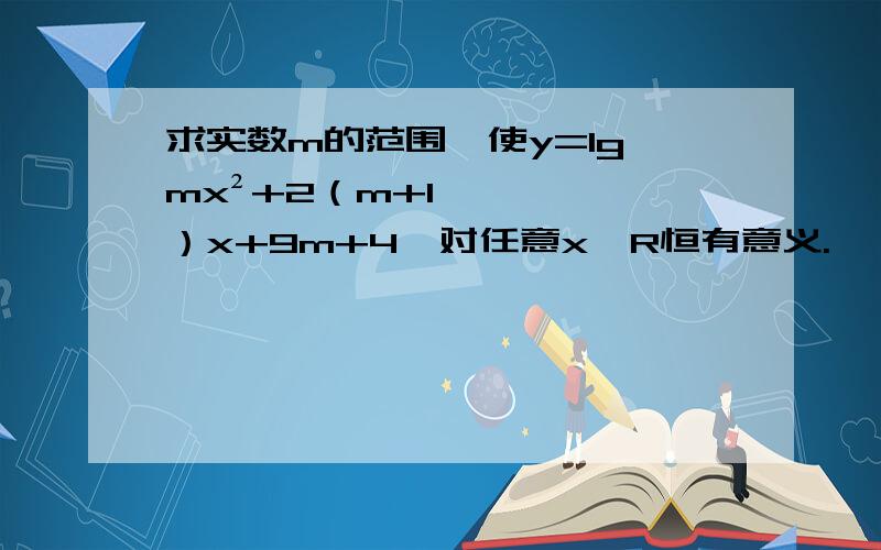 求实数m的范围,使y=lg【mx²+2（m+1）x+9m+4】对任意x∈R恒有意义.