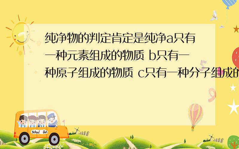 纯净物的判定肯定是纯净a只有一种元素组成的物质 b只有一种原子组成的物质 c只有一种分子组成的物质 d有两种元素组成的物