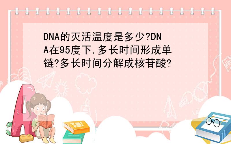 DNA的灭活温度是多少?DNA在95度下,多长时间形成单链?多长时间分解成核苷酸?