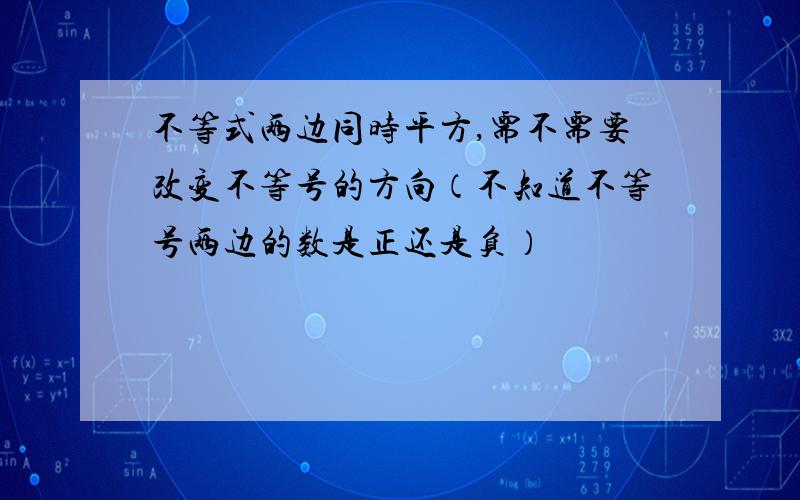 不等式两边同时平方,需不需要改变不等号的方向（不知道不等号两边的数是正还是负）