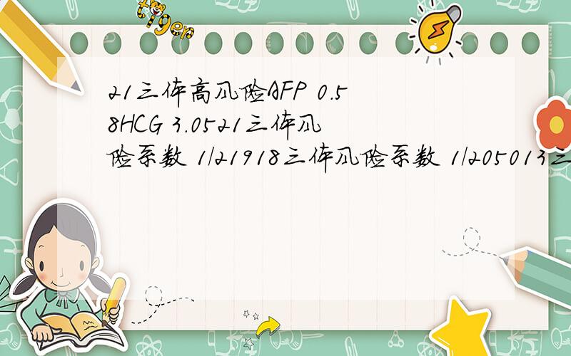 21三体高风险AFP 0.58HCG 3.0521三体风险系数 1/21918三体风险系数 1/205013三体风险系数