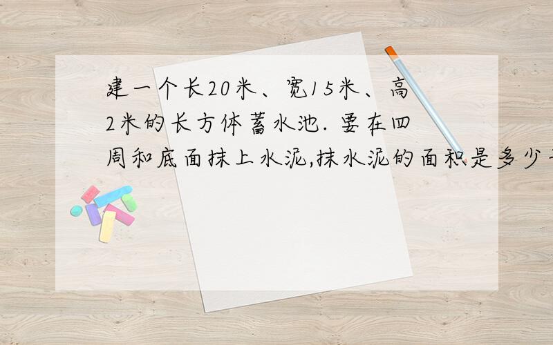 建一个长20米、宽15米、高2米的长方体蓄水池. 要在四周和底面抹上水泥,抹水泥的面积是多少平方米?