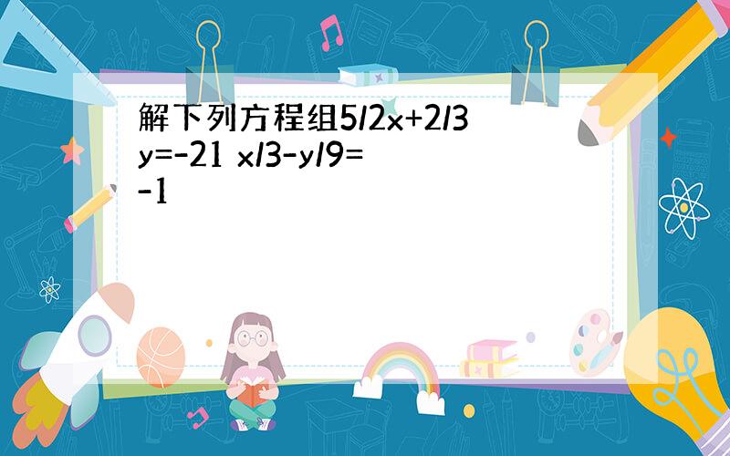 解下列方程组5/2x+2/3y=-21 x/3-y/9=-1