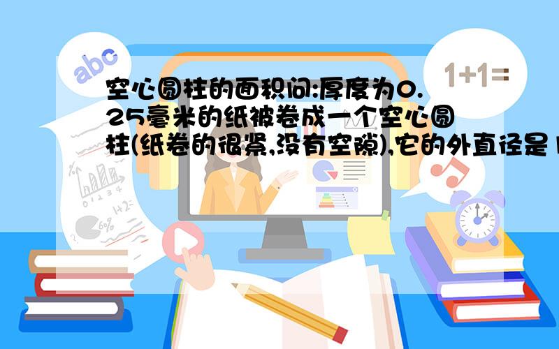 空心圆柱的面积问:厚度为0.25毫米的纸被卷成一个空心圆柱(纸卷的很紧,没有空隙),它的外直径是180厘米,内直径是50