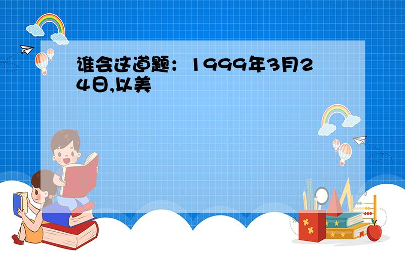 谁会这道题：1999年3月24日,以美