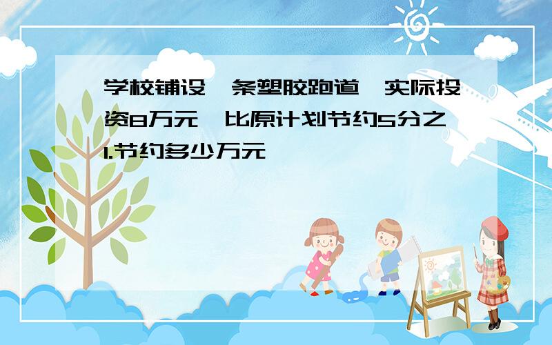 学校铺设一条塑胶跑道,实际投资8万元,比原计划节约5分之1.节约多少万元